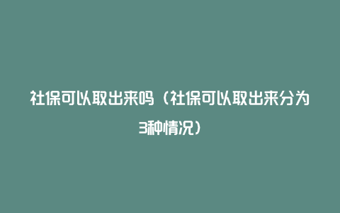 社保可以取出来吗（社保可以取出来分为3种情况）