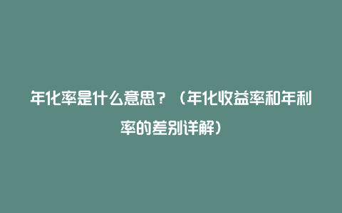 年化率是什么意思？（年化收益率和年利率的差别详解）