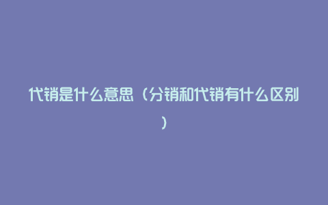 代销是什么意思（分销和代销有什么区别）