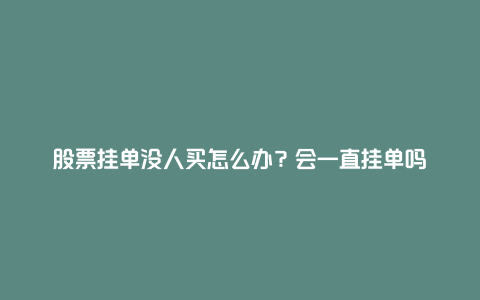 股票挂单没人买怎么办？会一直挂单吗