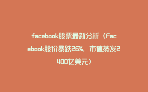 facebook股票最新分析（Facebook股价暴跌26%，市值蒸发2400亿美元）