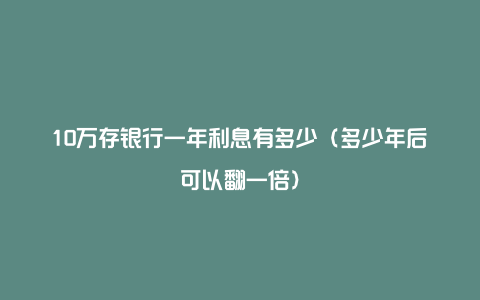 10万存银行一年利息有多少（多少年后可以翻一倍）