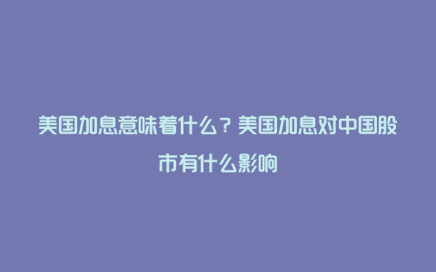 美国加息意味着什么？美国加息对中国股市有什么影响