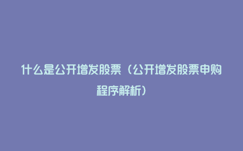 什么是公开增发股票（公开增发股票申购程序解析）