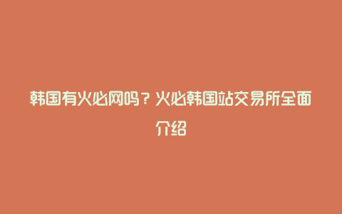 韩国有火必网吗？火必韩国站交易所全面介绍