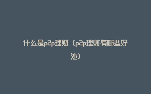 什么是p2p理财（p2p理财有哪些好处）