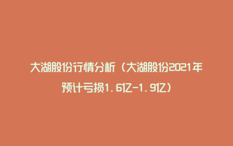 大湖股份行情分析（大湖股份2021年预计亏损1.6亿-1.9亿）