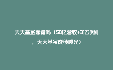 天天基金靠谱吗（50亿营收+3亿净利，天天基金成绩曝光）