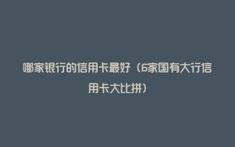 哪家银行的信用卡最好（6家国有大行信用卡大比拼）