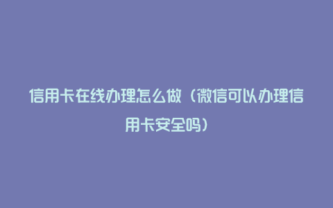 信用卡在线办理怎么做（微信可以办理信用卡安全吗）