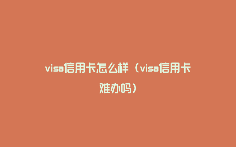 visa信用卡怎么样（visa信用卡难办吗）