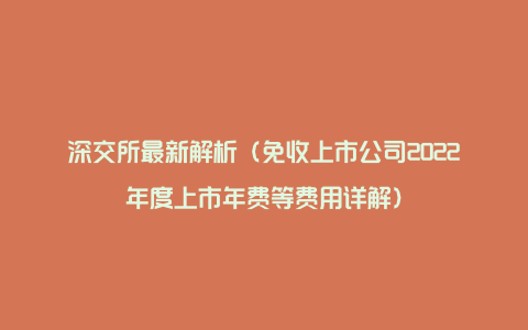 深交所最新解析（免收上市公司2022年度上市年费等费用详解）