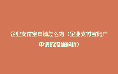 企业支付宝申请怎么做（企业支付宝账户申请的流程解析）