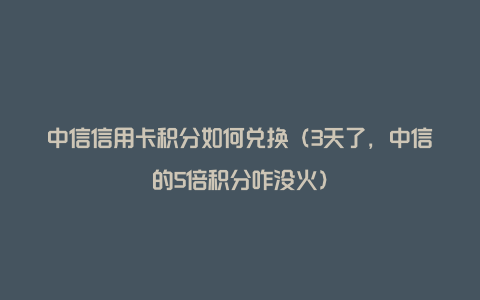 中信信用卡积分如何兑换（3天了，中信的5倍积分咋没火）