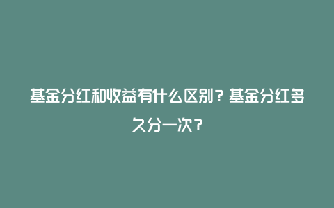 基金分红和收益有什么区别？基金分红多久分一次？