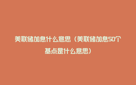 美联储加息什么意思（美联储加息50个基点是什么意思）