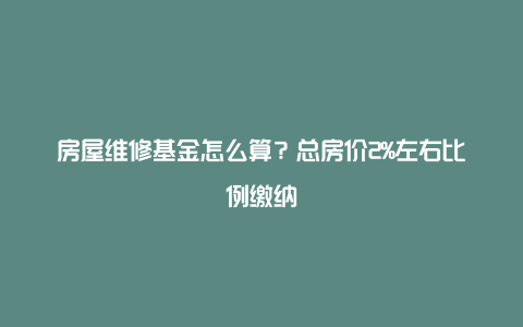 房屋维修基金怎么算？总房价2%左右比例缴纳