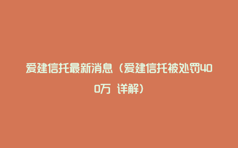 爱建信托最新消息（爱建信托被处罚400万 详解）