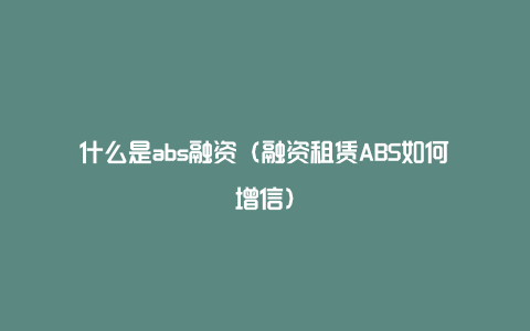 什么是abs融资（融资租赁ABS如何增信）