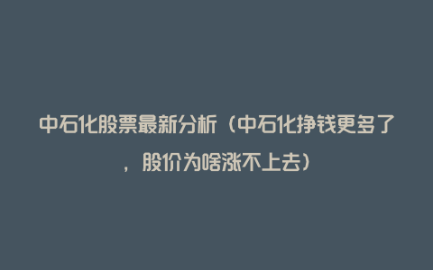 中石化股票最新分析（中石化挣钱更多了，股价为啥涨不上去）