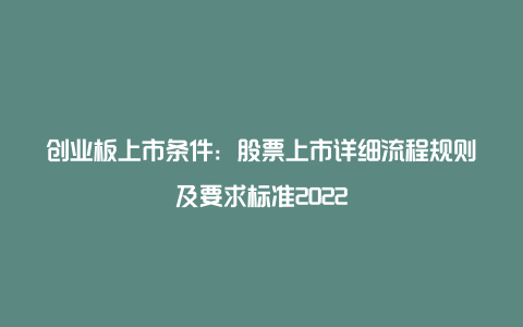 创业板上市条件：股票上市详细流程规则及要求标准2022