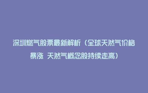 深圳燃气股票最新解析（全球天然气价格暴涨 天然气概念股持续走高）