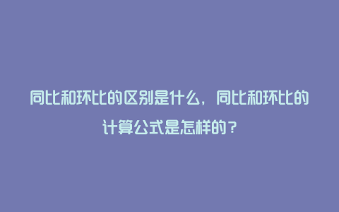 同比和环比的区别是什么，同比和环比的计算公式是怎样的？