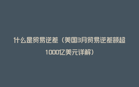 什么是贸易逆差（美国3月贸易逆差额超1000亿美元详解）