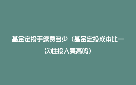 基金定投手续费多少（基金定投成本比一次性投入要高吗）