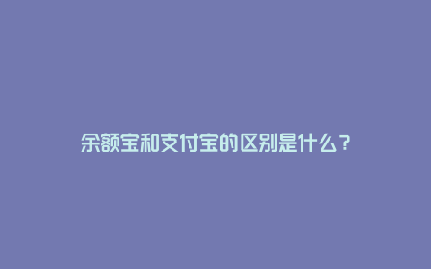 余额宝和支付宝的区别是什么？