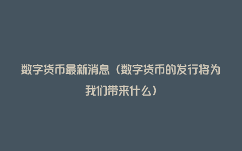 数字货币最新消息（数字货币的发行将为我们带来什么）