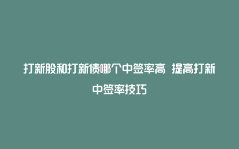 打新股和打新债哪个中签率高 提高打新中签率技巧