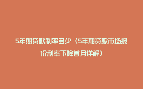 5年期贷款利率多少（5年期贷款市场报价利率下降首月详解）