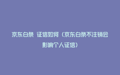 京东白条 征信如何（京东白条不注销会影响个人征信）