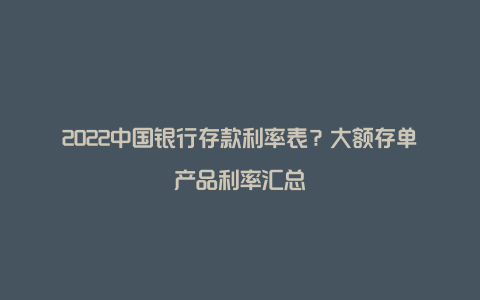 2022中国银行存款利率表？大额存单产品利率汇总