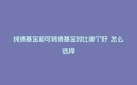 纯债基金和可转债基金对比哪个好 怎么选择