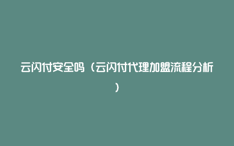 云闪付安全吗（云闪付代理加盟流程分析）