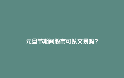 元旦节期间股市可以交易吗？