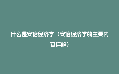 什么是安倍经济学（安倍经济学的主要内容详解）