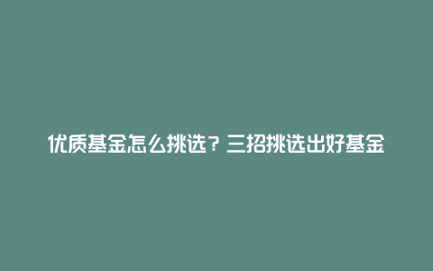 优质基金怎么挑选？三招挑选出好基金