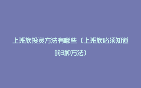 上班族投资方法有哪些（上班族必须知道的3种方法）