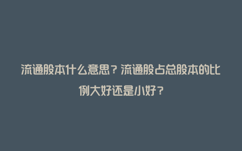 流通股本什么意思？流通股占总股本的比例大好还是小好？