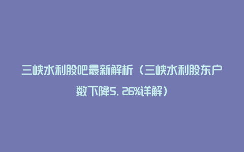 三峡水利股吧最新解析（三峡水利股东户数下降5.26%详解）