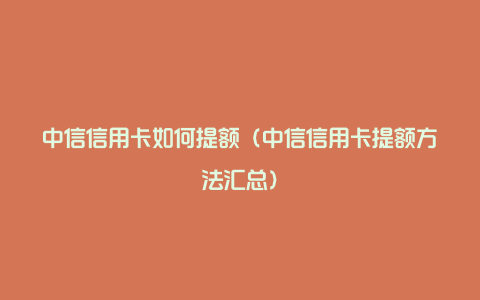 中信信用卡如何提额（中信信用卡提额方法汇总）