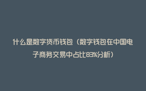 什么是数字货币钱包（数字钱包在中国电子商务交易中占比83%分析）