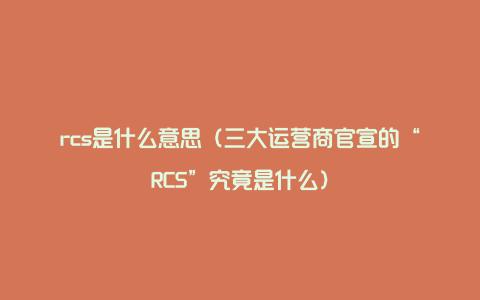 rcs是什么意思（三大运营商官宣的“RCS”究竟是什么）