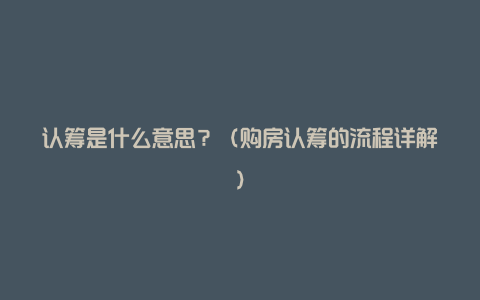 认筹是什么意思？（购房认筹的流程详解）