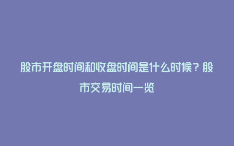 股市开盘时间和收盘时间是什么时候？股市交易时间一览