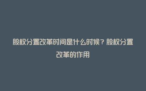 股权分置改革时间是什么时候？股权分置改革的作用