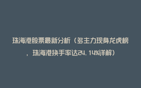 珠海港股票最新分析（多主力现身龙虎榜，珠海港换手率达24.14%详解）